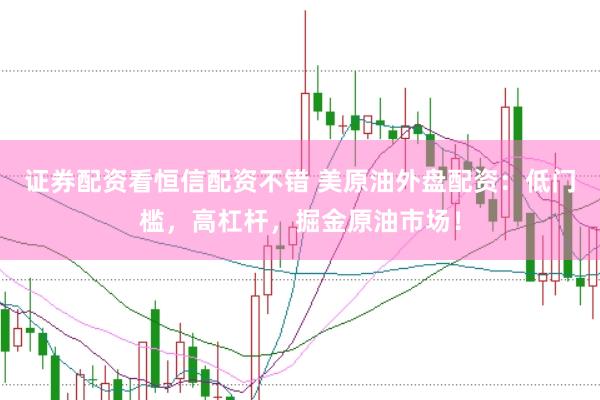 证券配资看恒信配资不错 美原油外盘配资：低门槛，高杠杆，掘金原油市场！