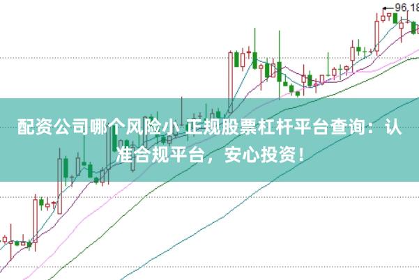 配资公司哪个风险小 正规股票杠杆平台查询：认准合规平台，安心投资！