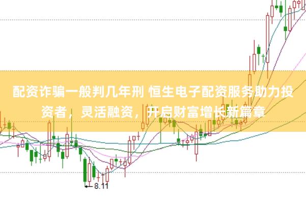 配资诈骗一般判几年刑 恒生电子配资服务助力投资者，灵活融资，开启财富增长新篇章