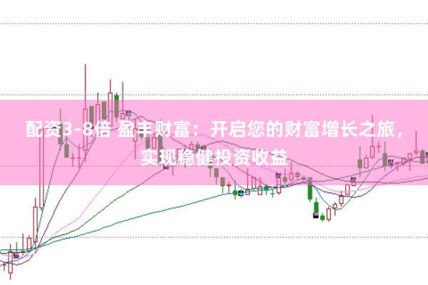 配资3-8倍 盈丰财富：开启您的财富增长之旅，实现稳健投资收益