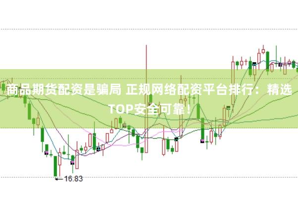 商品期货配资是骗局 正规网络配资平台排行：精选TOP安全可靠！