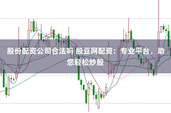 股份配资公司合法吗 股豆网配资：专业平台，助您轻松炒股