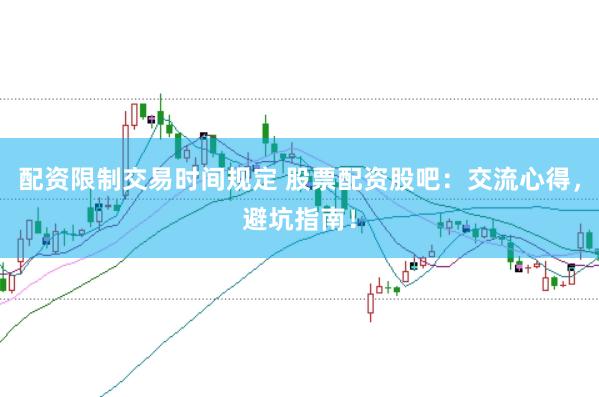 配资限制交易时间规定 股票配资股吧：交流心得，避坑指南！
