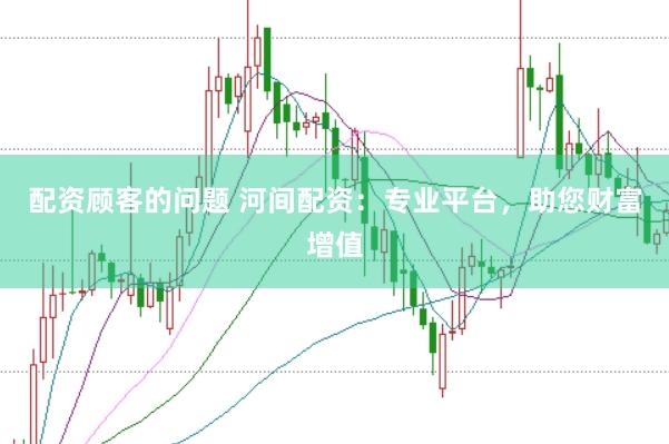 配资顾客的问题 河间配资：专业平台，助您财富增值