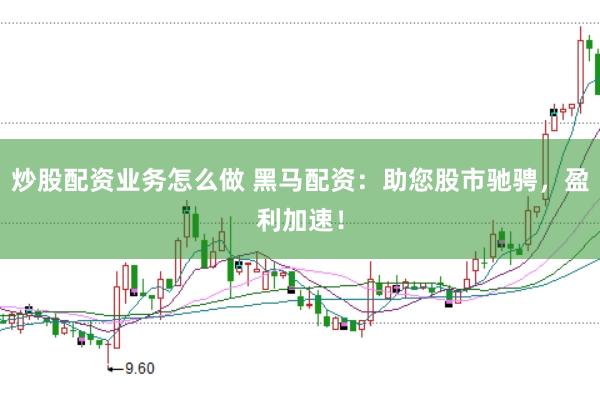炒股配资业务怎么做 黑马配资：助您股市驰骋，盈利加速！