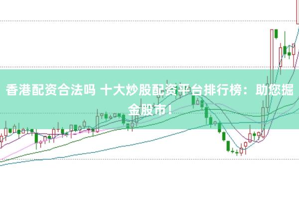 香港配资合法吗 十大炒股配资平台排行榜：助您掘金股市！