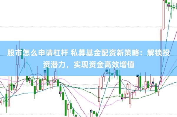 股市怎么申请杠杆 私募基金配资新策略：解锁投资潜力，实现资金高效增值
