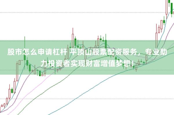 股市怎么申请杠杆 平顶山股票配资服务，专业助力投资者实现财富增值梦想！