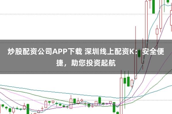 炒股配资公司APP下载 深圳线上配资K：安全便捷，助您投资起航