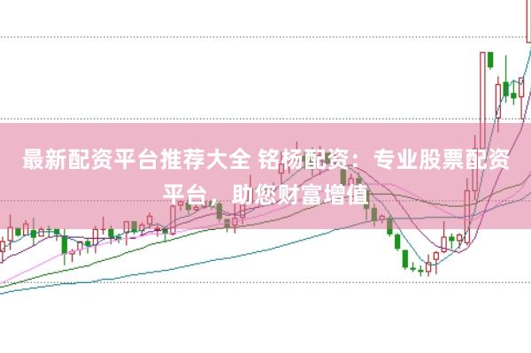 最新配资平台推荐大全 铭杨配资：专业股票配资平台，助您财富增值