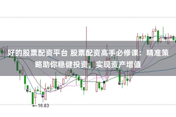 好的股票配资平台 股票配资高手必修课：精准策略助你稳健投资，实现资产增值