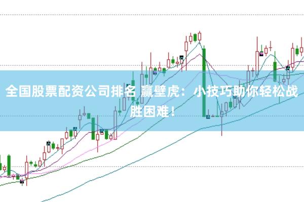 全国股票配资公司排名 赢壁虎：小技巧助你轻松战胜困难！