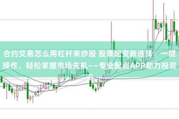 合约交易怎么用杠杆来炒股 股票配资新选择：一键操作，轻松掌握市场先机——专业配资APP助力投资