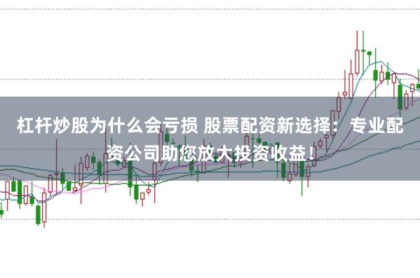 杠杆炒股为什么会亏损 股票配资新选择：专业配资公司助您放大投资收益！