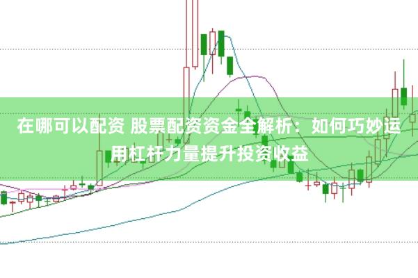 在哪可以配资 股票配资资金全解析：如何巧妙运用杠杆力量提升投资收益