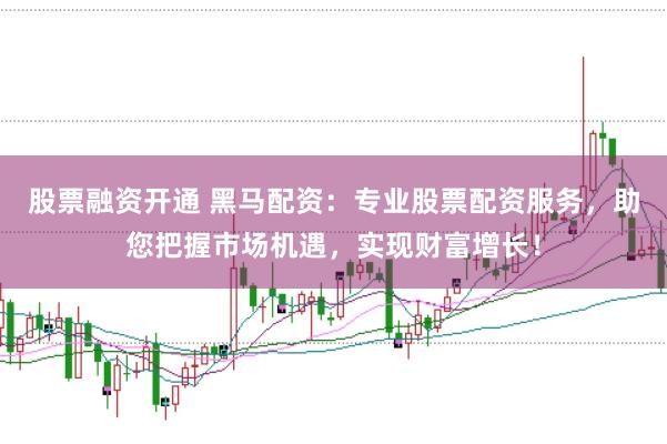股票融资开通 黑马配资：专业股票配资服务，助您把握市场机遇，实现财富增长！