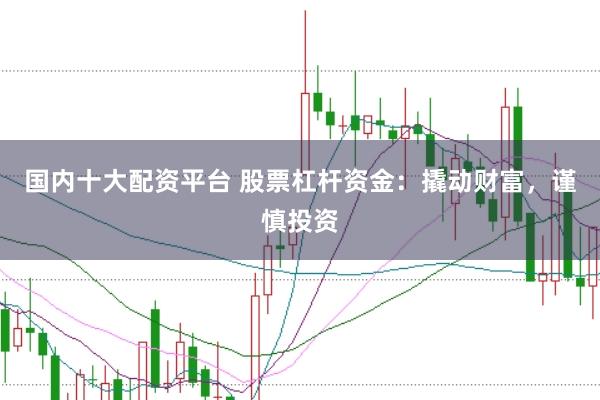 国内十大配资平台 股票杠杆资金：撬动财富，谨慎投资