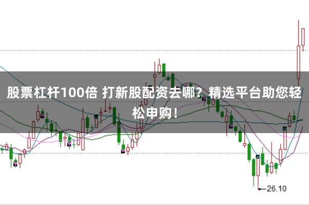 股票杠杆100倍 打新股配资去哪？精选平台助您轻松申购！