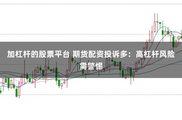 加杠杆的股票平台 期货配资投诉多：高杠杆风险需警惕