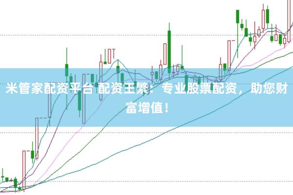 米管家配资平台 配资王繁：专业股票配资，助您财富增值！