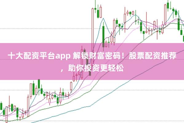 十大配资平台app 解锁财富密码！股票配资推荐，助你投资更轻松