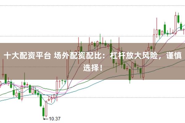 十大配资平台 场外配资配比：杠杆放大风险，谨慎选择！