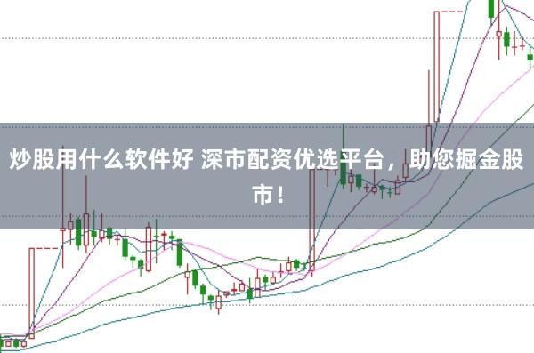 炒股用什么软件好 深市配资优选平台，助您掘金股市！
