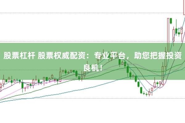 股票杠杆 股票权威配资：专业平台，助您把握投资良机！