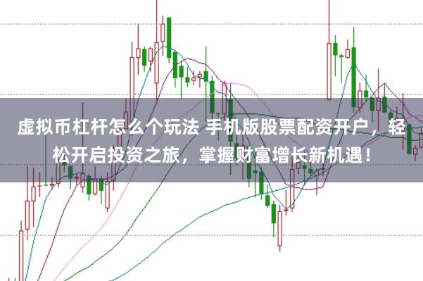 虚拟币杠杆怎么个玩法 手机版股票配资开户，轻松开启投资之旅，掌握财富增长新机遇！