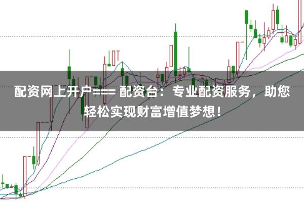 配资网上开户=== 配资台：专业配资服务，助您轻松实现财富增值梦想！