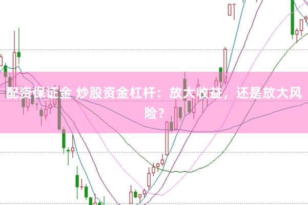 配资保证金 炒股资金杠杆：放大收益，还是放大风险？