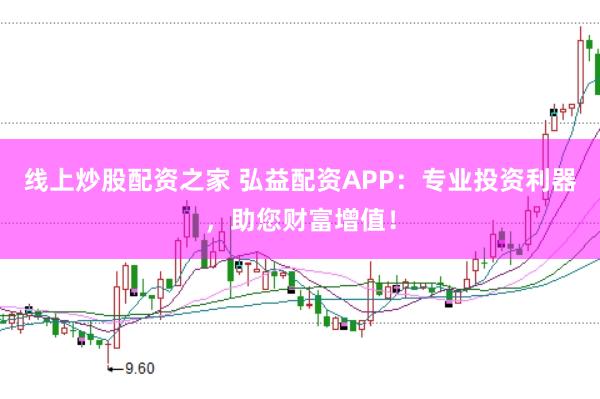 线上炒股配资之家 弘益配资APP：专业投资利器，助您财富增值！