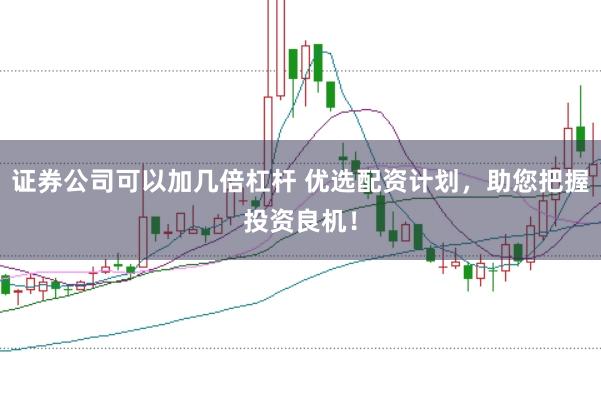 证券公司可以加几倍杠杆 优选配资计划，助您把握投资良机！