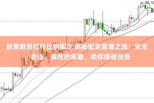 股票融资杠杆比例规定 揭秘配资靠谱之选:安全、合法、高效的策略,助你稳健投资