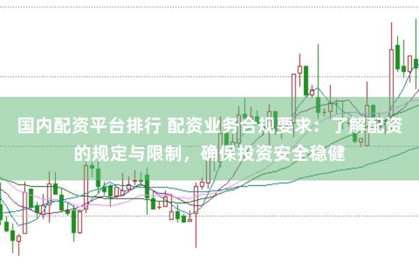 国内配资平台排行 配资业务合规要求：了解配资的规定与限制，确保投资安全稳健