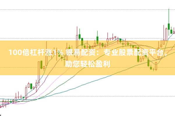 100倍杠杆涨1% 银易配资：专业股票配资平台，助您轻松盈利