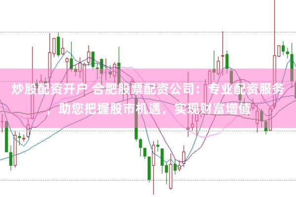 炒股配资开户 合肥股票配资公司：专业配资服务，助您把握股市机遇，实现财富增值