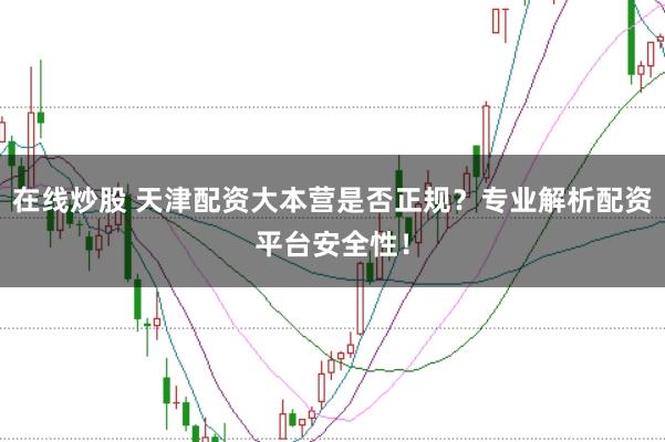 在线炒股 天津配资大本营是否正规？专业解析配资平台安全性！
