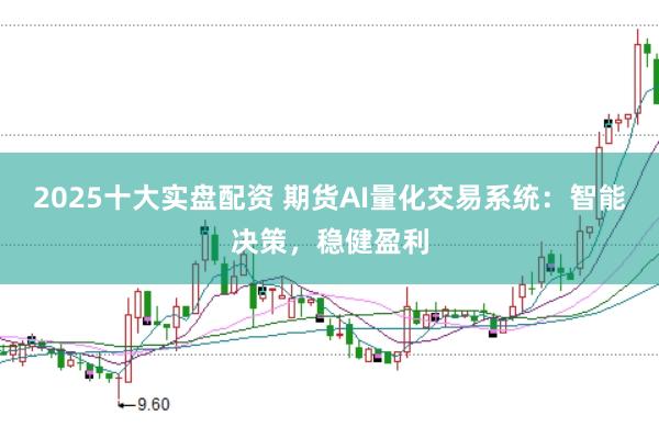 2025十大实盘配资 期货AI量化交易系统：智能决策，稳健盈利