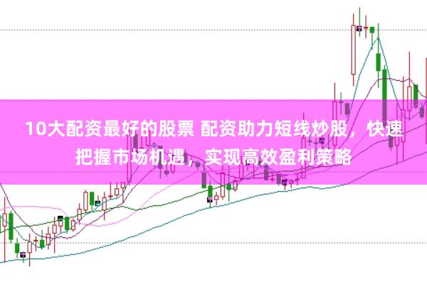 10大配资最好的股票 配资助力短线炒股，快速把握市场机遇，实现高效盈利策略