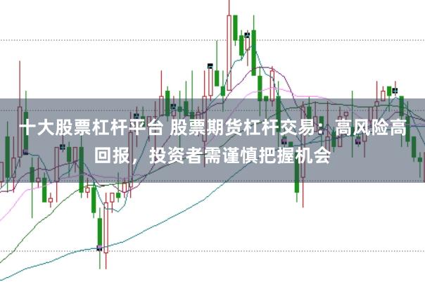 十大股票杠杆平台 股票期货杠杆交易：高风险高回报，投资者需谨慎把握机会