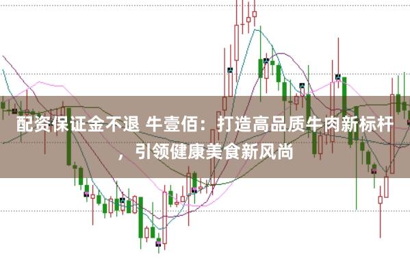 配资保证金不退 牛壹佰：打造高品质牛肉新标杆，引领健康美食新风尚