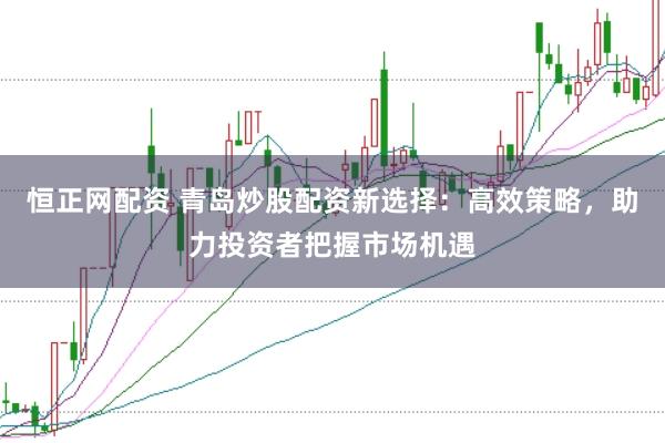 恒正网配资 青岛炒股配资新选择：高效策略，助力投资者把握市场机遇
