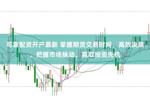 可靠配资开户最新 掌握期货交易时间，高效决策，把握市场脉动，赢取投资先机