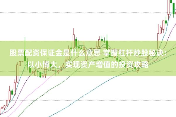 股票配资保证金是什么意思 掌握杠杆炒股秘诀：以小博大，实现资产增值的投资攻略