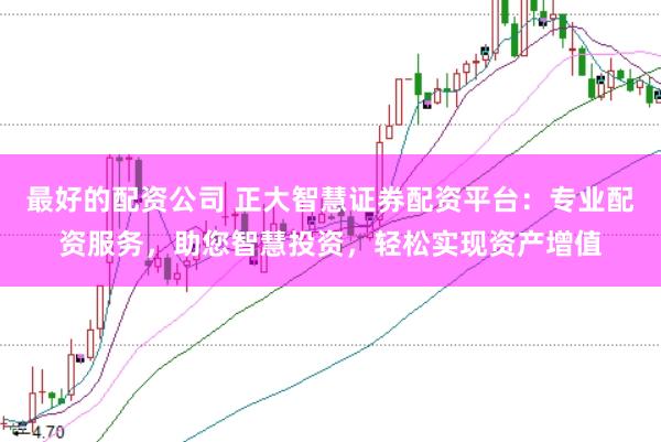 最好的配资公司 正大智慧证券配资平台：专业配资服务，助您智慧投资，轻松实现资产增值