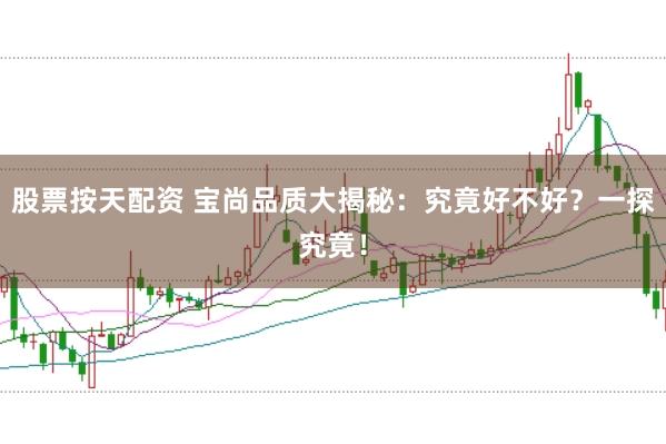股票按天配资 宝尚品质大揭秘：究竟好不好？一探究竟！