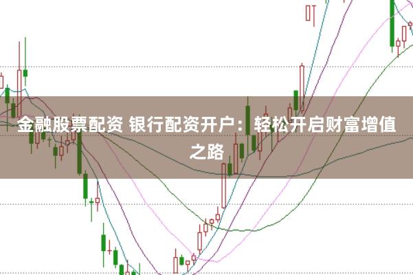 金融股票配资 银行配资开户：轻松开启财富增值之路