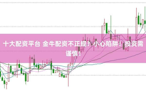 十大配资平台 金牛配资不正规？小心陷阱！投资需谨慎！