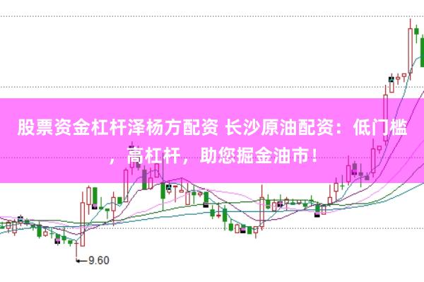 股票资金杠杆泽杨方配资 长沙原油配资：低门槛，高杠杆，助您掘金油市！